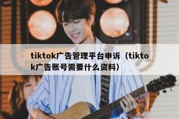tiktok广告管理平台申诉（tiktok广告账号需要什么资料） 第1张