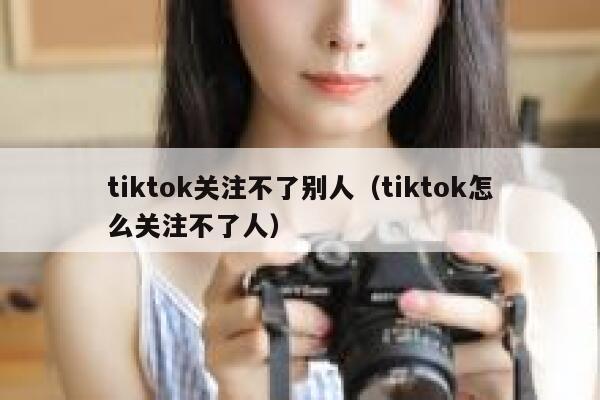 tiktok关注不了别人（tiktok怎么关注不了人） 第1张