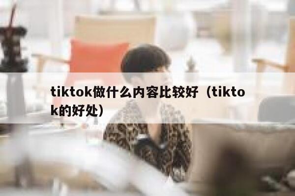 tiktok做什么内容比较好（tiktok的好处） 第1张
