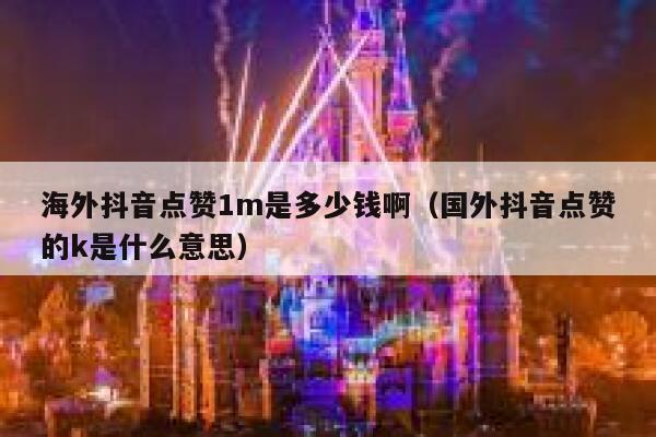 海外抖音点赞1m是多少钱啊（国外抖音点赞的k是什么意思） 第1张