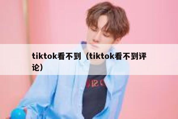 tiktok看不到（tiktok看不到评论） 第1张