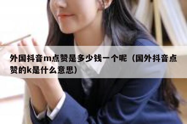 外国抖音m点赞是多少钱一个呢（国外抖音点赞的k是什么意思） 第1张
