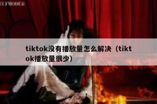 tiktok没有播放量怎么解决(tiktok播放量很少) 第1张 tiktok没有播放量怎么解决(tiktok播放量很少) 第1张
