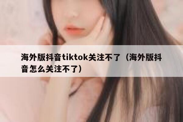 海外版抖音tiktok关注不了（海外版抖音怎么关注不了） 第1张