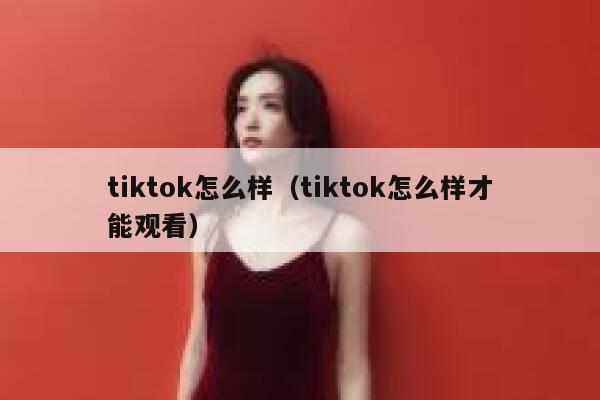 tiktok怎么样（tiktok怎么样才能观看） 第1张