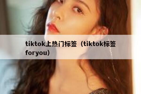 tiktok上热门标签(tiktok标签foryou) 第1张 tiktok上热门标签(tiktok标签foryou) 第1张