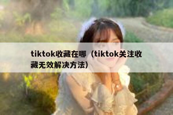 tiktok收藏在哪（tiktok关注收藏无效解决方法） 第1张