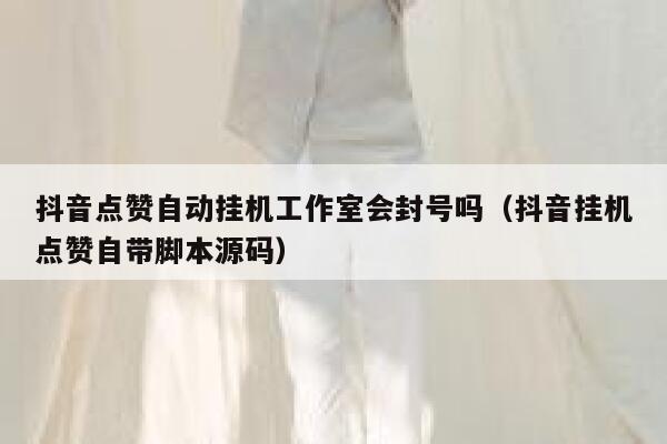抖音点赞自动挂机工作室会封号吗（抖音挂机点赞自带脚本源码） 第1张