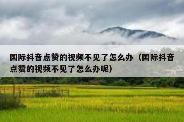 国际抖音点赞的视频不见了怎么办（国际抖音点赞的视频不见了怎么办呢） 第1张