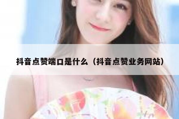 抖音点赞端口是什么（抖音点赞业务网站） 第1张
