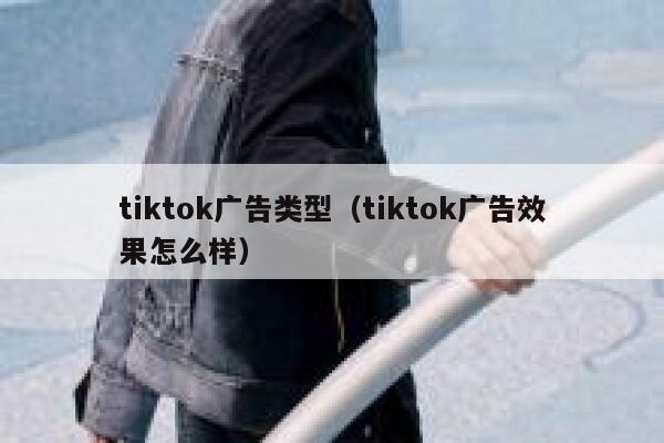 tiktok广告类型（tiktok广告效果怎么样） 第1张