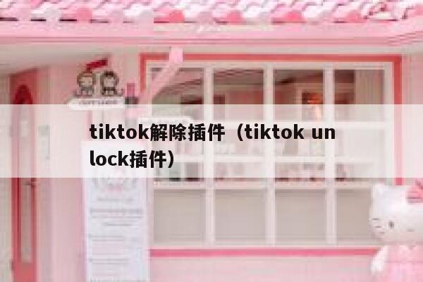 tiktok解除插件（tiktok unlock插件） 第1张
