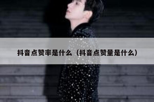 抖音点赞率是什么（抖音点赞量是什么） 第1张