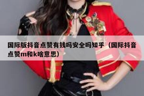 国际版抖音点赞有钱吗安全吗知乎（国际抖音点赞m和k啥意思） 第1张