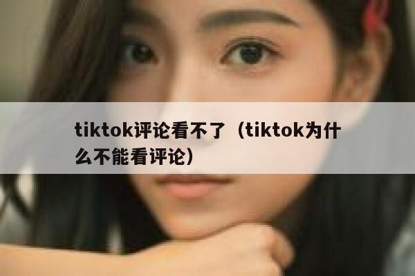tiktok评论看不了（tiktok为什么不能看评论） 第1张
