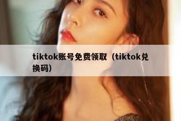tiktok账号免费领取(tiktok兑换码) 第1张 tiktok账号免费领取(tiktok兑换码) 第1张