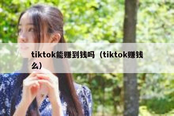 tiktok能赚到钱吗（tiktok赚钱么） 第1张