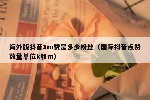 海外版抖音1m赞是多少粉丝（国际抖音点赞数量单位k和m） 第1张