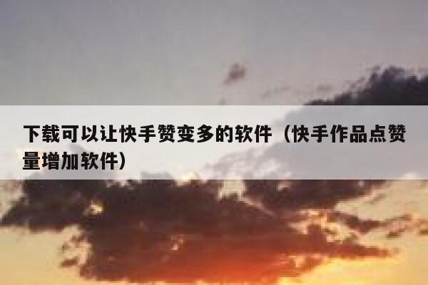 下载可以让快手赞变多的软件（快手作品点赞量增加软件） 第1张