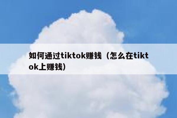 如何通过tiktok赚钱(怎么在tiktok上赚钱) 第1张 如何通过tiktok赚钱(怎么在tiktok上赚钱) 第1张