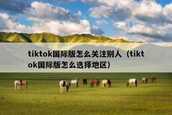 tiktok国际版怎么关注别人（tiktok国际版怎么选择地区） 第1张