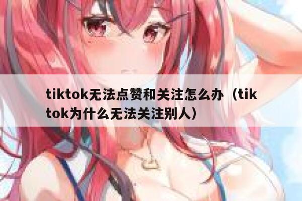 tiktok无法点赞和关注怎么办(tiktok为什么无法关注别人) 第1张 tiktok无法点赞和关注怎么办(tiktok为什么无法关注别人) 第1张