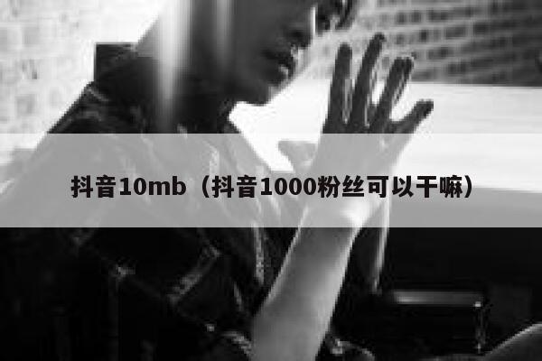 抖音10mb(抖音1000粉丝可以干嘛) 第1张 抖音10mb(抖音1000粉丝可以干嘛) 第1张
