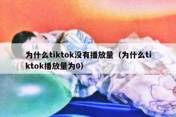 为什么tiktok没有播放量(为什么tiktok播放量为0) 第1张 为什么tiktok没有播放量(为什么tiktok播放量为0) 第1张