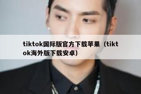 tiktok国际版官方下载苹果（tiktok海外版下载安卓） 第1张