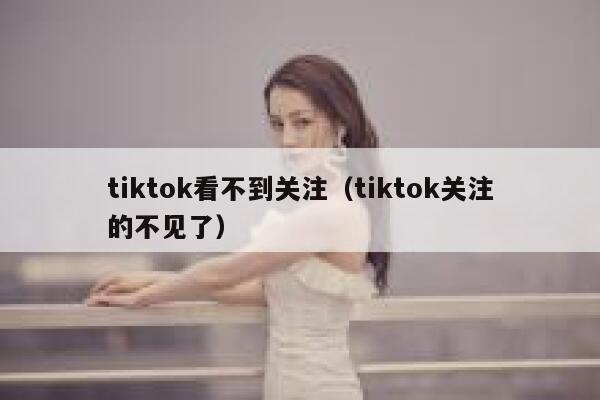 tiktok看不到关注（tiktok关注的不见了） 第1张