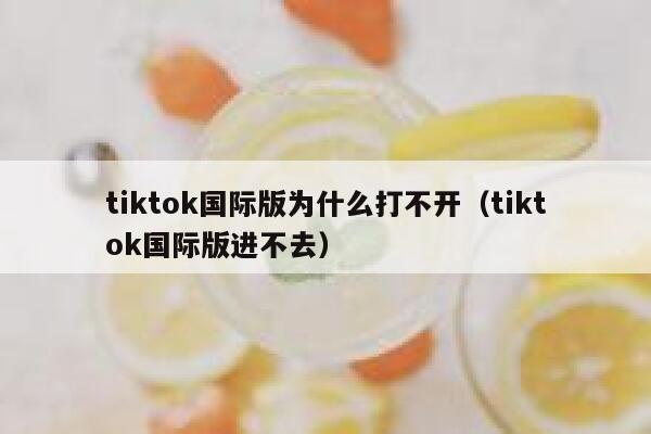 tiktok国际版为什么打不开（tiktok国际版进不去） 第1张
