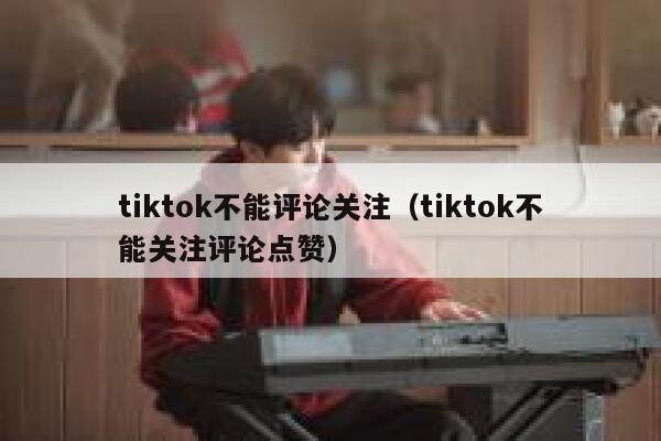 tiktok不能评论关注（tiktok不能关注评论点赞） 第1张