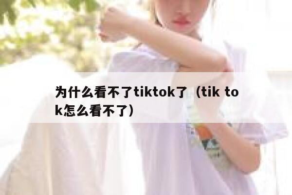 为什么看不了tiktok了(tik tok怎么看不了) 第1张 为什么看不了tiktok了(tik tok怎么看不了) 第1张