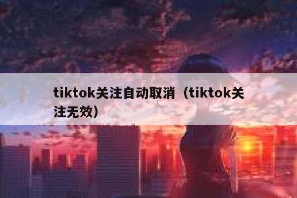 tiktok关注自动取消（tiktok关注无效） 第1张