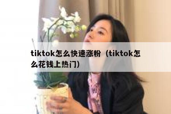 tiktok怎么快速涨粉(tiktok怎么花钱上热门) 第1张 tiktok怎么快速涨粉(tiktok怎么花钱上热门) 第1张