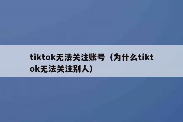 tiktok无法关注账号（为什么tiktok无法关注别人） 第1张