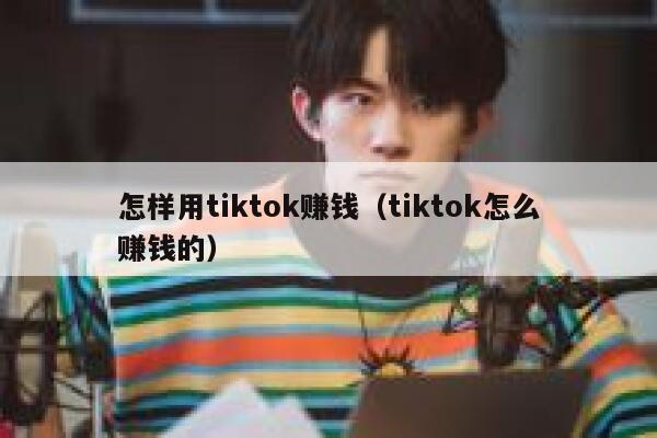 怎样用tiktok赚钱（tiktok怎么赚钱的） 第1张