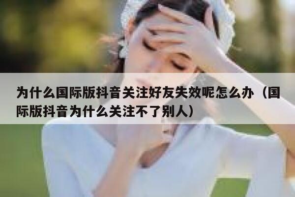 为什么国际版抖音关注好友失效呢怎么办(国际版抖音为什么关注不了别人) 第1张 为什么国际版抖音关注好友失效呢怎么办(国际版抖音为什么关注不了别人) 第1张