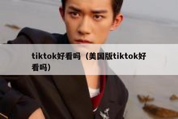 tiktok好看吗(美国版tiktok好看吗) 第1张 tiktok好看吗(美国版tiktok好看吗) 第1张