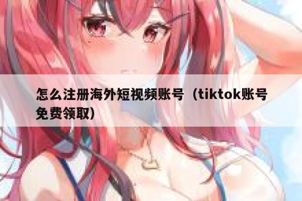怎么注册海外短视频账号(tiktok账号免费领取) 第1张 怎么注册海外短视频账号(tiktok账号免费领取) 第1张