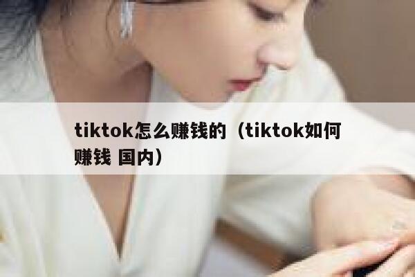 tiktok怎么赚钱的（tiktok如何赚钱 国内） 第1张