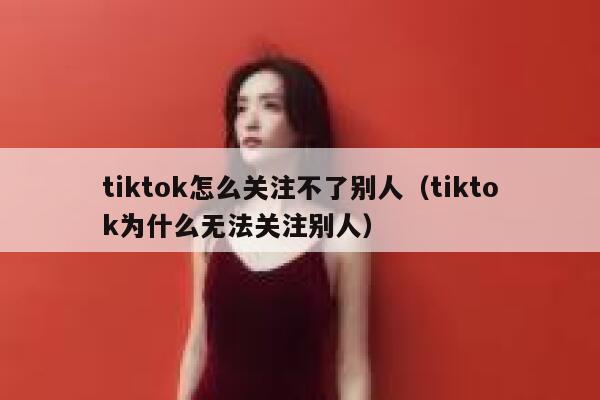 tiktok怎么关注不了别人(tiktok为什么无法关注别人) 第1张 tiktok怎么关注不了别人(tiktok为什么无法关注别人) 第1张