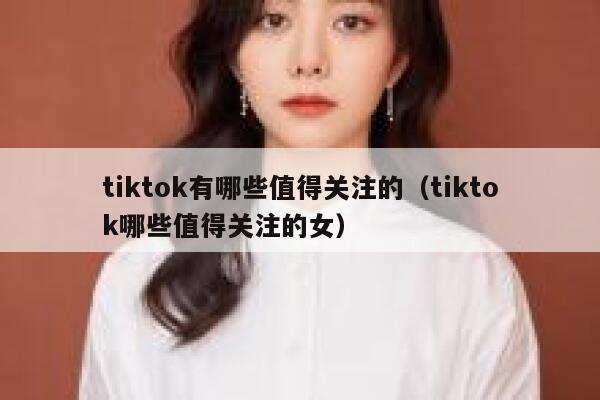 tiktok有哪些值得关注的(tiktok哪些值得关注的女) 第1张 tiktok有哪些值得关注的(tiktok哪些值得关注的女) 第1张