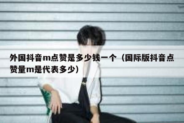 外国抖音m点赞是多少钱一个(国际版抖音点赞量m是代表多少) 第1张 外国抖音m点赞是多少钱一个(国际版抖音点赞量m是代表多少) 第1张
