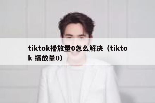 tiktok播放量0怎么解决（tiktok 播放量0） 第1张