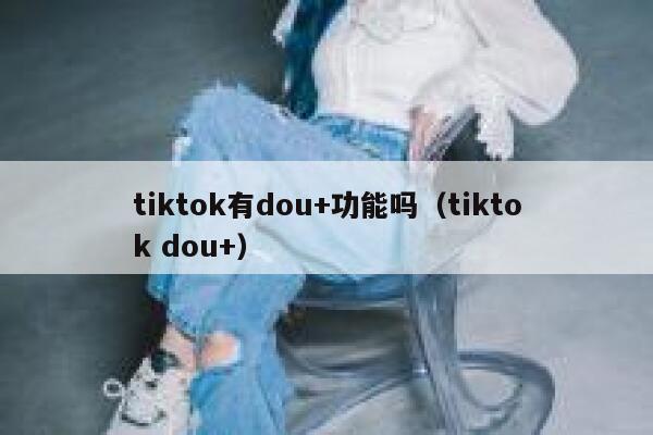 tiktok有dou+功能吗(tiktok dou+) 第1张 tiktok有dou+功能吗(tiktok dou+) 第1张