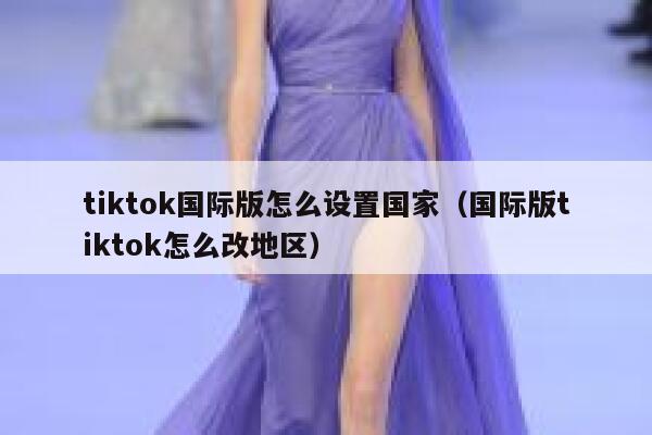 tiktok国际版怎么设置国家（国际版tiktok怎么改地区） 第1张