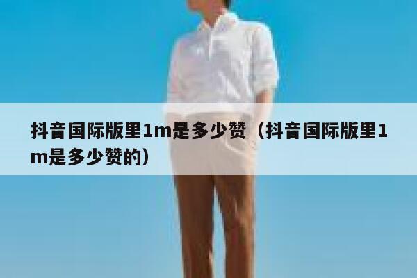抖音国际版里1m是多少赞（抖音国际版里1m是多少赞的） 第1张