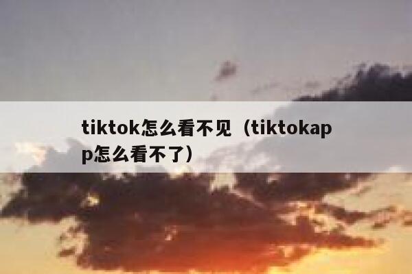 tiktok怎么看不见（tiktokapp怎么看不了） 第1张