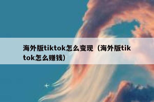 海外版tiktok怎么变现（海外版tiktok怎么赚钱） 第1张